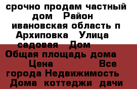 срочно продам частный дом › Район ­ ивановская область,п.Архиповка › Улица ­ садовая › Дом ­ 17 › Общая площадь дома ­ 37 › Цена ­ 800 000 - Все города Недвижимость » Дома, коттеджи, дачи продажа   . Забайкальский край